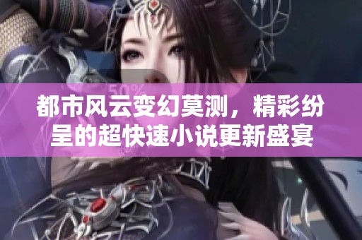 都市风云变幻莫测，精彩纷呈的超快速小说更新盛宴