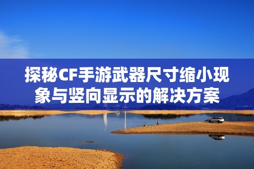 探秘CF手游武器尺寸缩小现象与竖向显示的解决方案