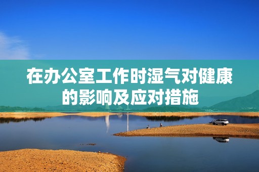 在办公室工作时湿气对健康的影响及应对措施