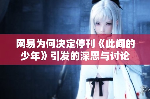 网易为何决定停刊《此间的少年》引发的深思与讨论