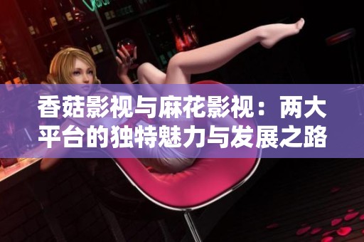 香菇影视与麻花影视：两大平台的独特魅力与发展之路