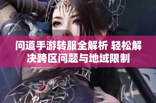 问道手游转服全解析 轻松解决跨区问题与地域限制