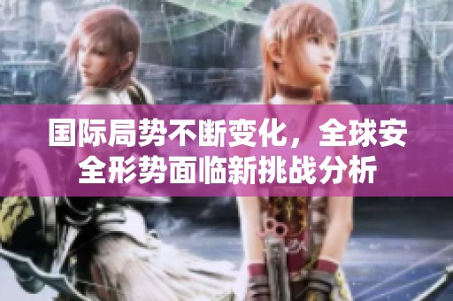 国际局势不断变化，全球安全形势面临新挑战分析