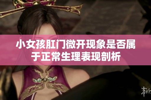 小女孩肛门微开现象是否属于正常生理表现剖析