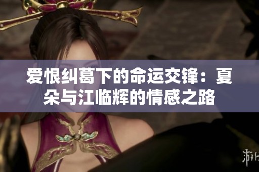 爱恨纠葛下的命运交锋：夏朵与江临辉的情感之路