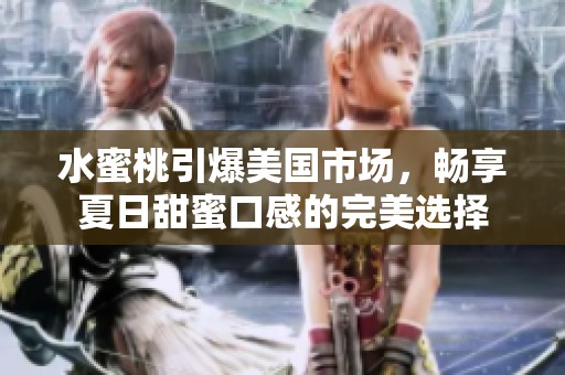 水蜜桃引爆美国市场，畅享夏日甜蜜口感的完美选择
