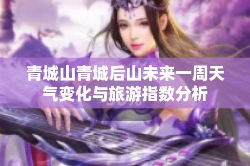 青城山青城后山未来一周天气变化与旅游指数分析