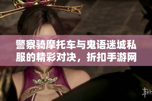 警察骑摩托车与鬼语迷城私服的精彩对决，折扣手游网揭秘策略与技巧