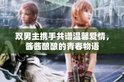 双男主携手共谱温馨爱情，酱酱酿酿的青春物语