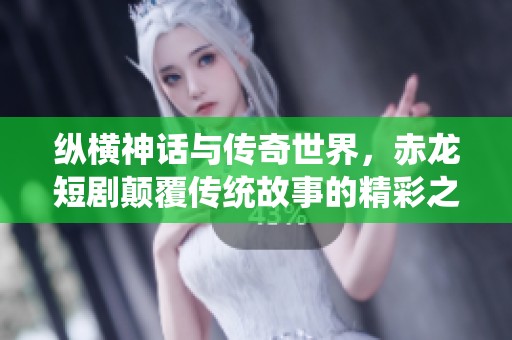 纵横神话与传奇世界，赤龙短剧颠覆传统故事的精彩之旅