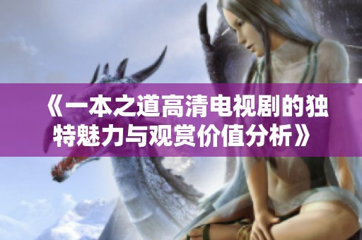 《一本之道高清电视剧的独特魅力与观赏价值分析》