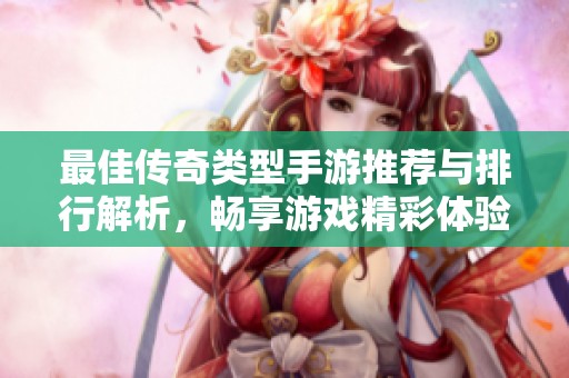 最佳传奇类型手游推荐与排行解析，畅享游戏精彩体验