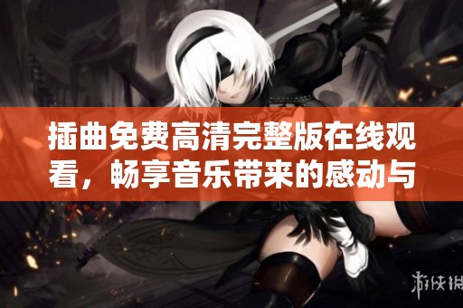 插曲免费高清完整版在线观看，畅享音乐带来的感动与美好体验