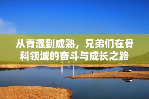 从青涩到成熟，兄弟们在骨科领域的奋斗与成长之路