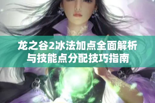 龙之谷2冰法加点全面解析与技能点分配技巧指南 龙之谷2冰法加点全面解析与技能点分配技巧指南