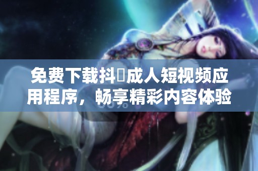 免费下载抖抈成人短视频应用程序，畅享精彩内容体验