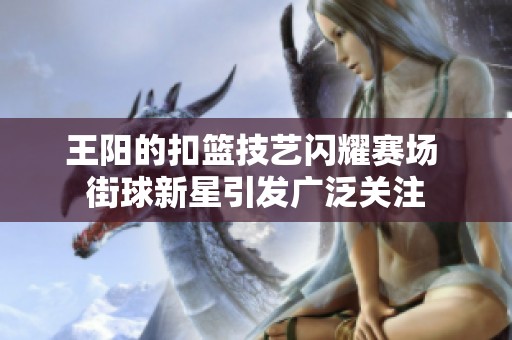 王阳的扣篮技艺闪耀赛场 街球新星引发广泛关注