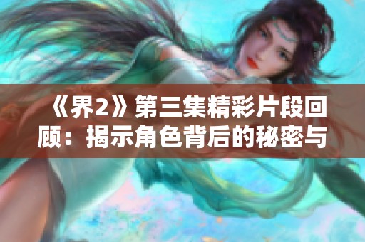 《界2》第三集精彩片段回顾：揭示角色背后的秘密与情感纠葛