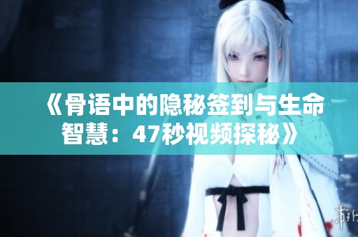《骨语中的隐秘签到与生命智慧：47秒视频探秘》