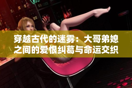 穿越古代的迷雾：大哥弟媳之间的爱恨纠葛与命运交织
