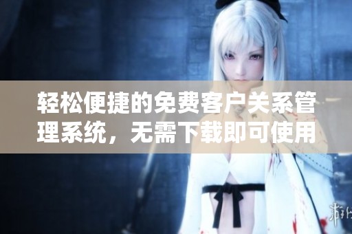 轻松便捷的免费客户关系管理系统，无需下载即可使用