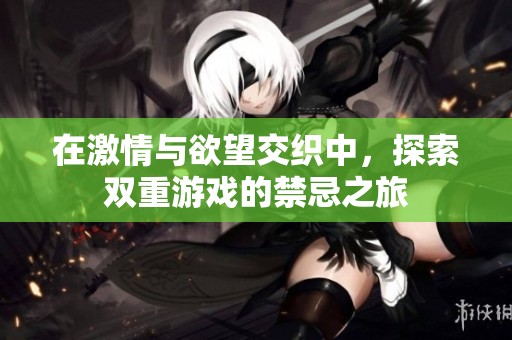在激情与欲望交织中，探索双重游戏的禁忌之旅