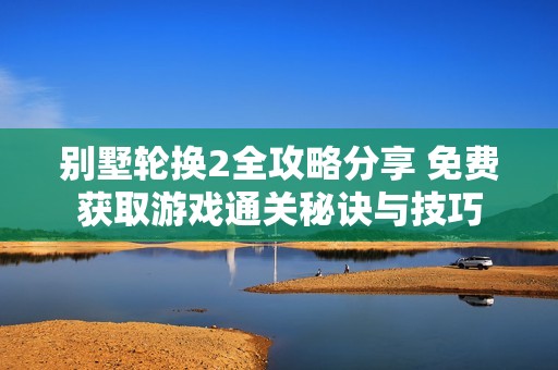 别墅轮换2全攻略分享 免费获取游戏通关秘诀与技巧