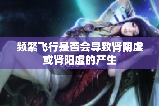 频繁飞行是否会导致肾阴虚或肾阳虚的产生