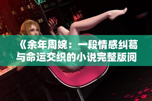 《余年周婉：一段情感纠葛与命运交织的小说完整版阅读》