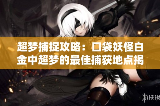 超梦捕捉攻略：口袋妖怪白金中超梦的最佳捕获地点揭秘