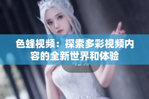 色蜂视频：探索多彩视频内容的全新世界和体验