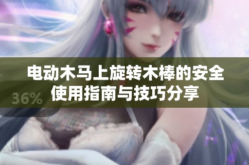 电动木马上旋转木棒的安全使用指南与技巧分享