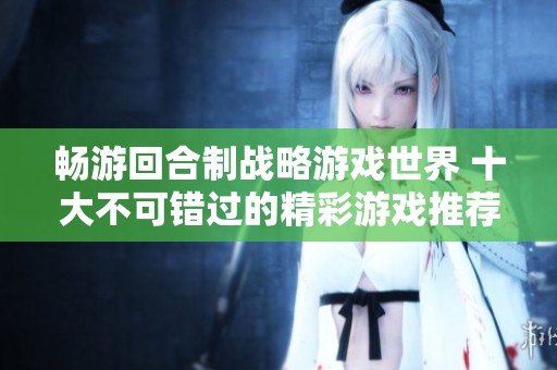 畅游回合制战略游戏世界 十大不可错过的精彩游戏推荐