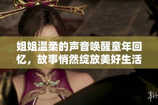 姐姐温柔的声音唤醒童年回忆，故事悄然绽放美好生活