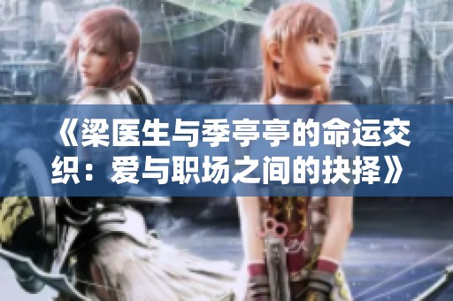 《梁医生与季亭亭的命运交织：爱与职场之间的抉择》