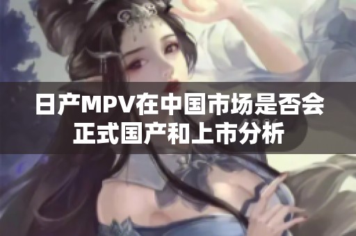 日产MPV在中国市场是否会正式国产和上市分析