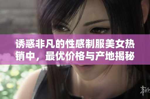 诱惑非凡的性感制服美女热销中，最优价格与产地揭秘