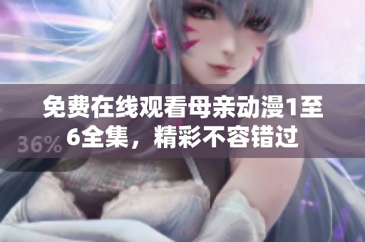 免费在线观看母亲动漫1至6全集，精彩不容错过