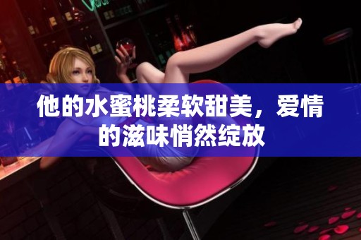 他的水蜜桃柔软甜美，爱情的滋味悄然绽放