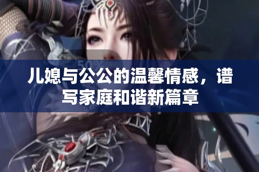 儿媳与公公的温馨情感，谱写家庭和谐新篇章