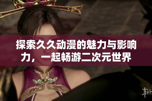 探索久久动漫的魅力与影响力，一起畅游二次元世界