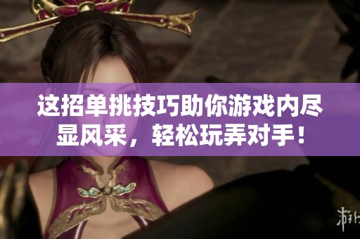 这招单挑技巧助你游戏内尽显风采，轻松玩弄对手！