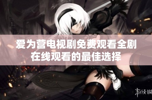 爱为营电视剧免费观看全剧在线观看的最佳选择