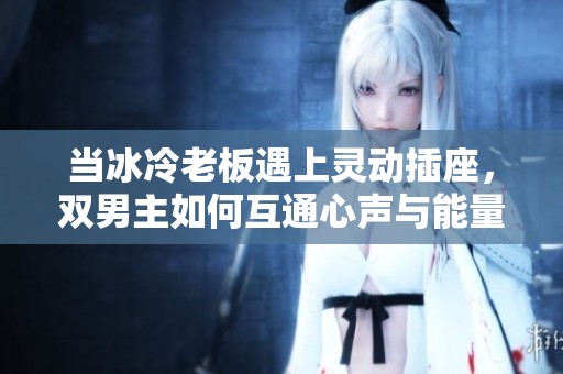 当冰冷老板遇上灵动插座，双男主如何互通心声与能量