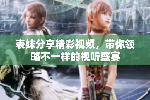 表妹分享精彩视频，带你领略不一样的视听盛宴