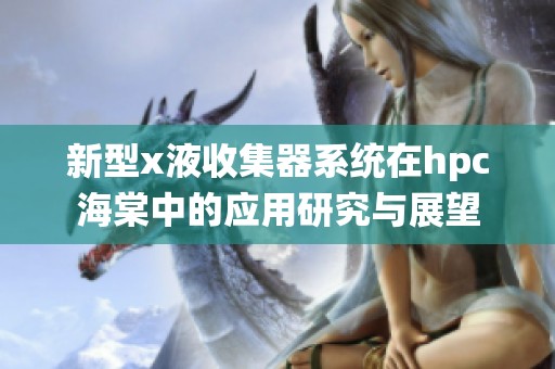 新型x液收集器系统在hpc海棠中的应用研究与展望