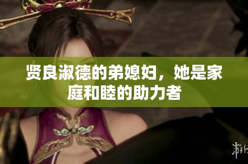贤良淑德的弟媳妇，她是家庭和睦的助力者