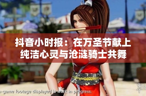 抖音小时报：在万圣节献上纯洁心灵与沧涟骑士共舞