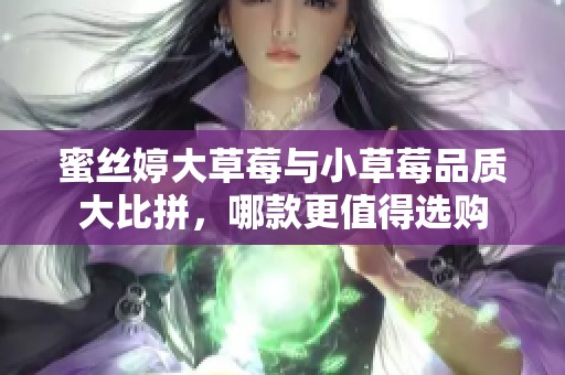 蜜丝婷大草莓与小草莓品质大比拼，哪款更值得选购