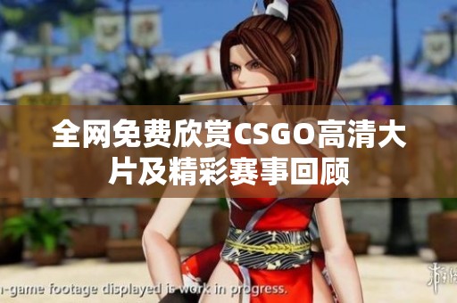 全网免费欣赏CSGO高清大片及精彩赛事回顾